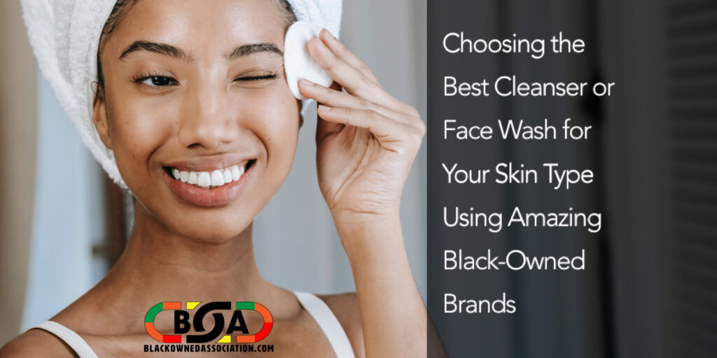 Choosing the Best Cleanser Or Fash Wash for Your Skin Type Using Amazing Black-Owned Brands